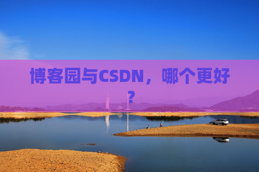 博客园与CSDN，哪个更好？