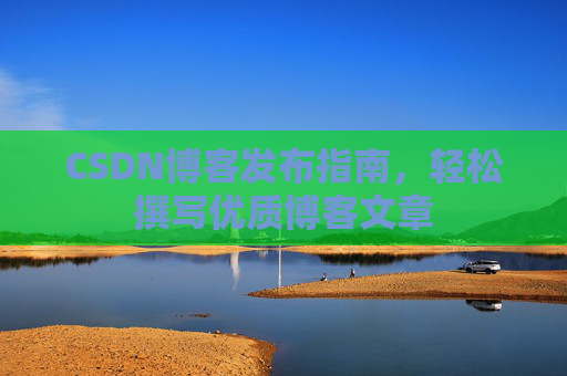 CSDN博客发布指南，轻松撰写优质博客文章